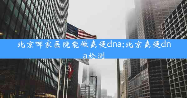 北京哪家医院能做粪便dna;北京粪便dna检测