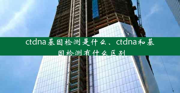 ctdna基因检测是什么、ctdna和基因检测有什么区别