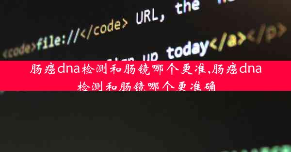 肠癌dna检测和肠镜哪个更准,肠癌dna检测和肠镜哪个更准确