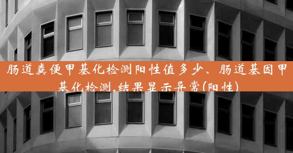 肠道粪便甲基化检测阳性值多少、肠道基因甲基化检测,结果显示异常(阳性)