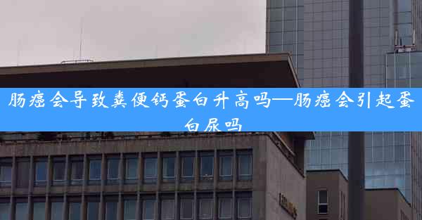 肠癌会导致粪便钙蛋白升高吗—肠癌会引起蛋白尿吗