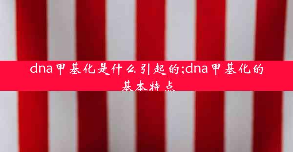 dna甲基化是什么引起的;dna甲基化的基本特点