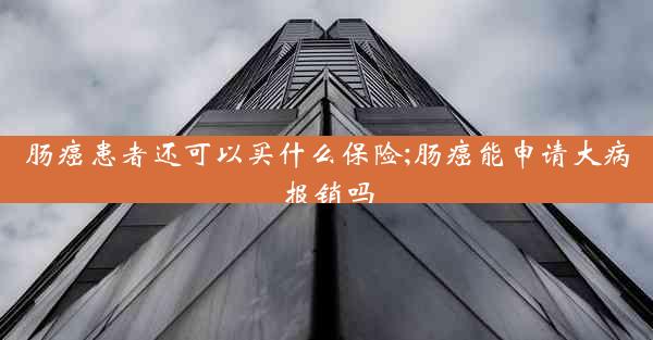 肠癌患者还可以买什么保险;肠癌能申请大病报销吗