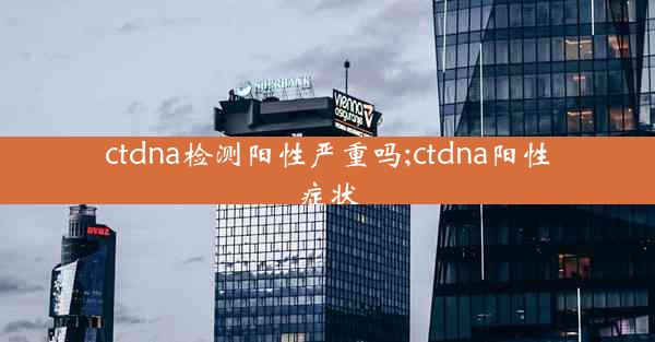 ctdna检测阳性严重吗;ctdna阳性症状