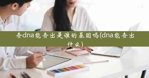 查dna能查出是谁的基因吗(dna能查出什么)