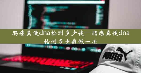 肠癌粪便dna检测多少钱—肠癌粪便dna检测多少钱做一次