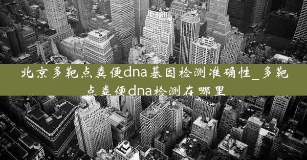 北京多靶点粪便dna基因检测准确性_多靶点粪便dna检测在哪里