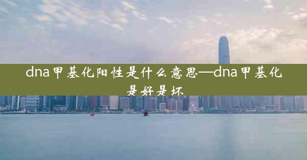 dna甲基化阳性是什么意思—dna甲基化是好是坏