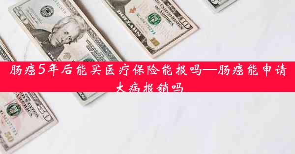 肠癌5年后能买医疗保险能报吗—肠癌能申请大病报销吗