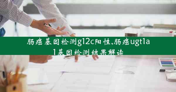 肠癌基因检测g12c阳性,肠癌ugt1a1基因检测结果解读