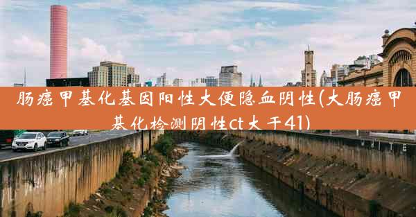 肠癌甲基化基因阳性大便隐血阴性(大肠癌甲基化检测阴性ct大于41)