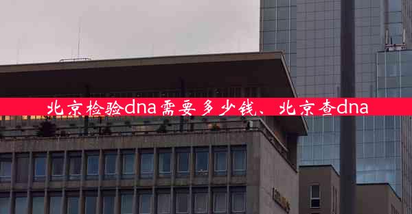 北京检验dna需要多少钱、北京查dna