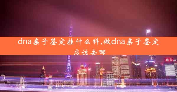 dna亲子鉴定挂什么科,做dna亲子鉴定应该去哪