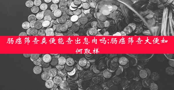 肠癌筛查粪便能查出息肉吗;肠癌筛查大便如何取样