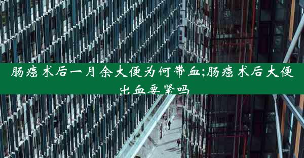 肠癌术后一月余大便为何带血;肠癌术后大便出血要紧吗