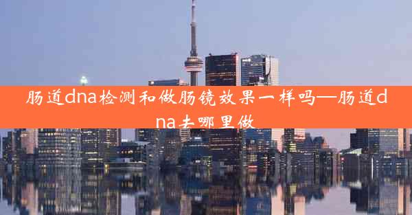 肠道dna检测和做肠镜效果一样吗—肠道dna去哪里做