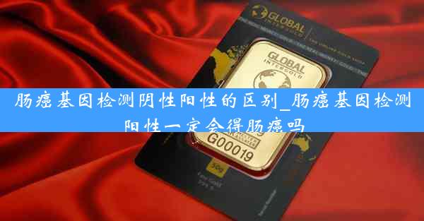 肠癌基因检测阴性阳性的区别_肠癌基因检测阳性一定会得肠癌吗