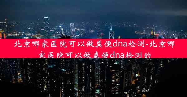 北京哪家医院可以做粪便dna检测-北京哪家医院可以做粪便dna检测的