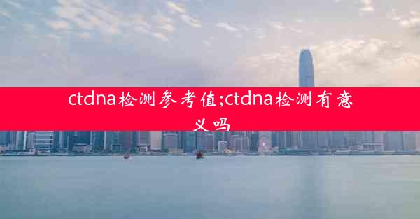 ctdna检测参考值;ctdna检测有意义吗