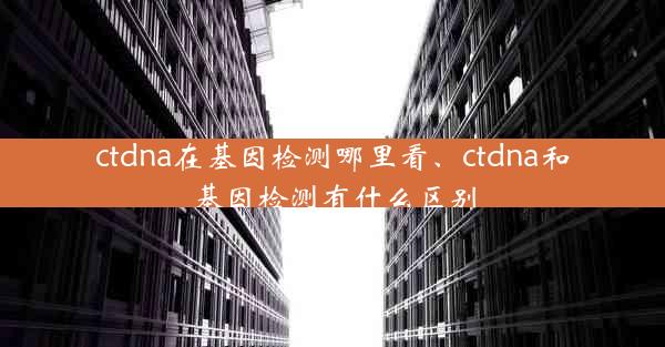 ctdna在基因检测哪里看、ctdna和基因检测有什么区别