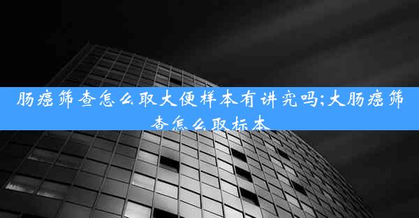 肠癌筛查怎么取大便样本有讲究吗;大肠癌筛查怎么取标本