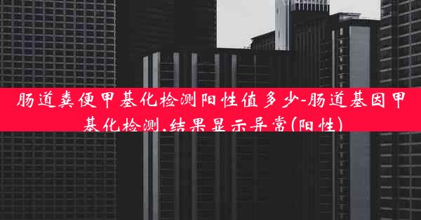 肠道粪便甲基化检测阳性值多少-肠道基因甲基化检测,结果显示异常(阳性)