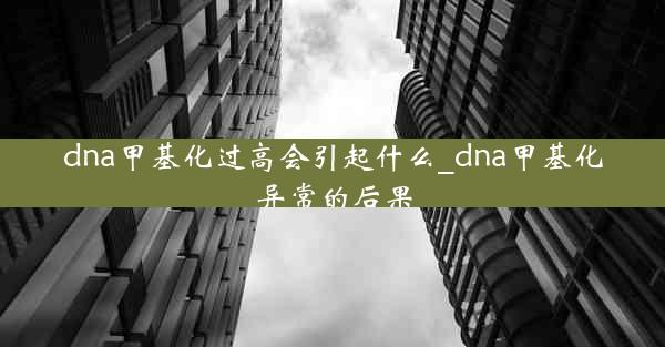 dna甲基化过高会引起什么_dna甲基化异常的后果