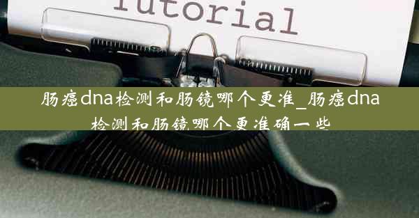 肠癌dna检测和肠镜哪个更准_肠癌dna检测和肠镜哪个更准确一些