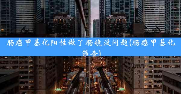 肠癌甲基化阳性做了肠镜没问题(肠癌甲基化筛查)