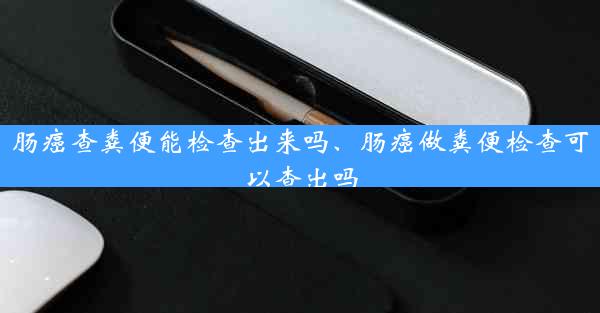 肠癌查粪便能检查出来吗、肠癌做粪便检查可以查出吗