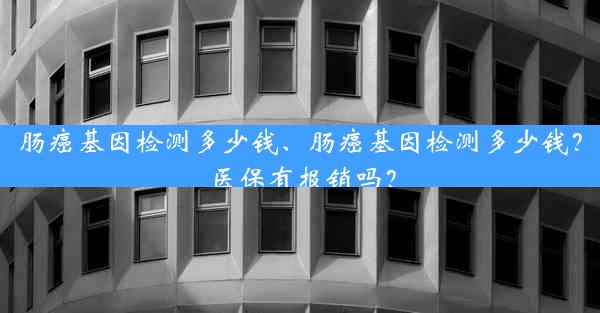 肠癌基因检测多少钱、肠癌基因检测多少钱？医保有报销吗？