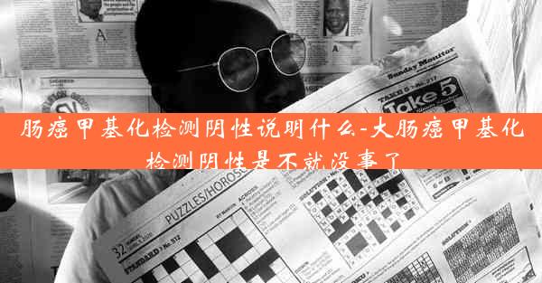 肠癌甲基化检测阴性说明什么-大肠癌甲基化检测阴性是不就没事了