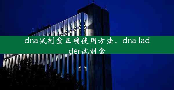 dna试剂盒正确使用方法、dna ladder试剂盒