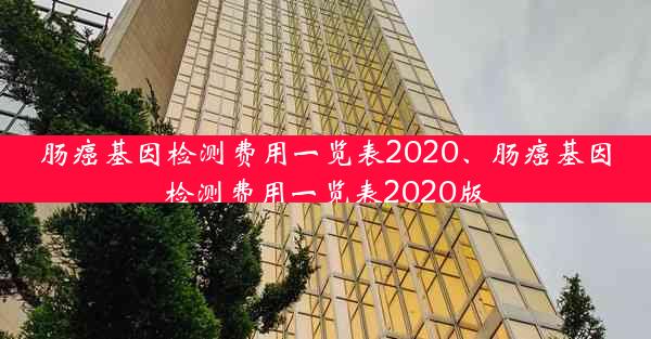 肠癌基因检测费用一览表2020、肠癌基因检测费用一览表2020版