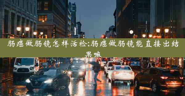 肠癌做肠镜怎样活检;肠癌做肠镜能直接出结果嘛