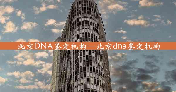 北京DNA鉴定机构—北京dna鉴定机构