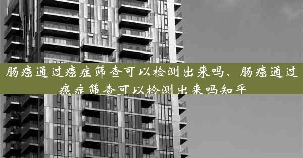 肠癌通过癌症筛查可以检测出来吗、肠癌通过癌症筛查可以检测出来吗知乎