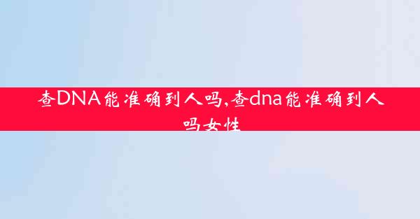 查DNA能准确到人吗,查dna能准确到人吗女性