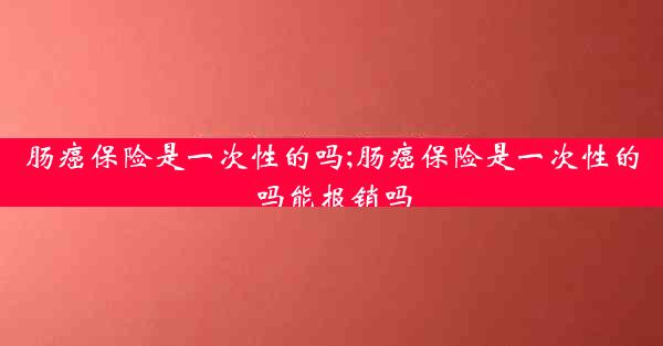 肠癌保险是一次性的吗;肠癌保险是一次性的吗能报销吗