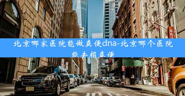 北京哪家医院能做粪便dna-北京哪个医院能去捐粪便