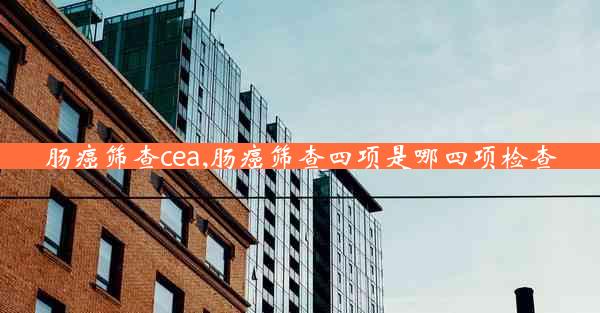 肠癌筛查cea,肠癌筛查四项是哪四项检查