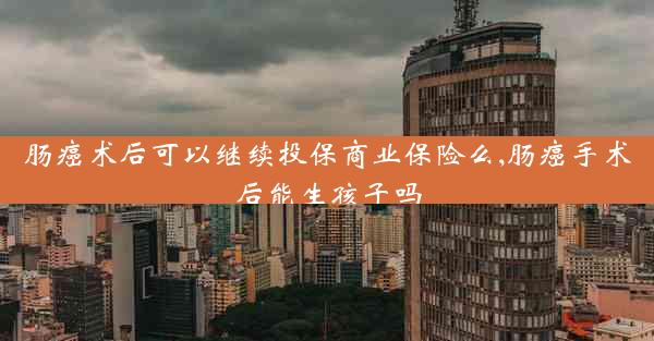 肠癌术后可以继续投保商业保险么,肠癌手术后能生孩子吗