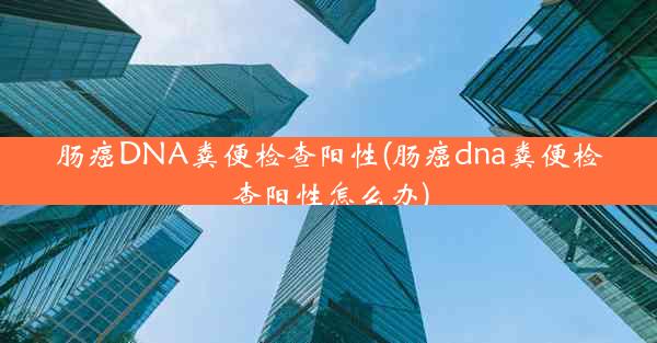 肠癌DNA粪便检查阳性(肠癌dna粪便检查阳性怎么办)