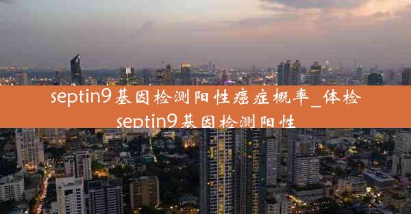 septin9基因检测阳性癌症概率_体检septin9基因检测阳性