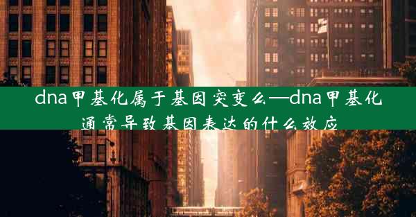 dna甲基化属于基因突变么—dna甲基化通常导致基因表达的什么效应