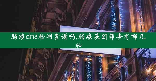 肠癌dna检测靠谱吗,肠癌基因筛查有哪几种