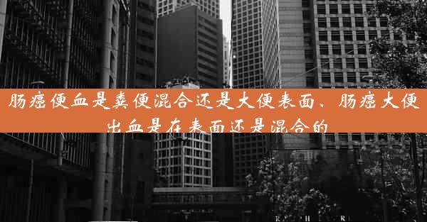 肠癌便血是粪便混合还是大便表面、肠癌大便出血是在表面还是混合的