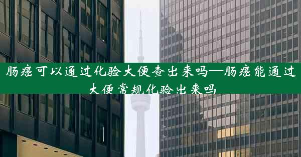 肠癌可以通过化验大便查出来吗—肠癌能通过大便常规化验出来吗