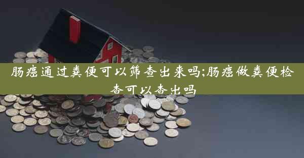 肠癌通过粪便可以筛查出来吗;肠癌做粪便检查可以查出吗