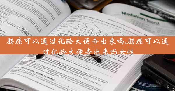 肠癌可以通过化验大便查出来吗,肠癌可以通过化验大便查出来吗女性